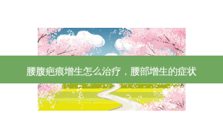 腰腹疤痕增生怎么治疗，腰部增生的症状