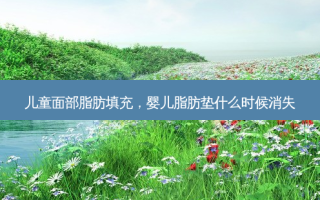 儿童面部脂肪填充，婴儿脂肪垫什么时候消失