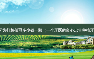 牙齿打桩做冠多少钱一颗（一个牙医的良心忠告种植牙）