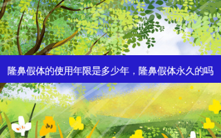 隆鼻假体的使用年限是多少年，隆鼻假体永久的吗