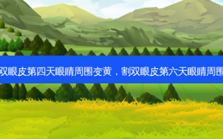 割完双眼皮第四天眼睛周围变黄，割双眼皮第六天眼睛周围好黄