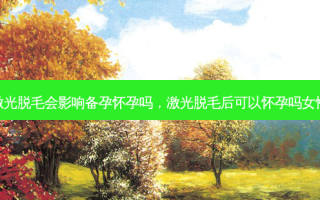 激光脱毛会影响备孕怀孕吗，激光脱毛后可以怀孕吗女性