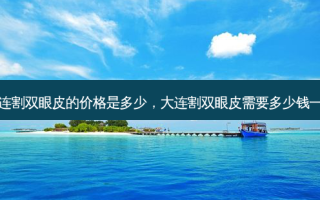 大连割双眼皮的价格是多少，大连割双眼皮需要多少钱一次