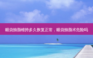 眼袋抽脂维持多久恢复正常，眼袋抽脂术危险吗