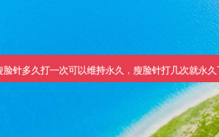 瘦脸针多久打一次可以维持永久，瘦脸针打几次就永久了