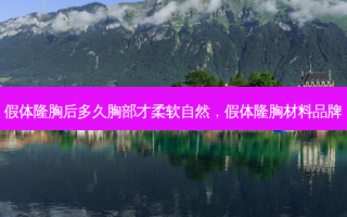 假体隆胸后多久胸部才柔软自然，假体隆胸材料品牌
