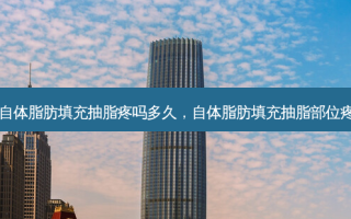 自体脂肪填充抽脂疼吗多久，自体脂肪填充抽脂部位疼