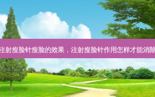 注射瘦脸针瘦脸的效果，注射瘦脸针作用怎样才能消除