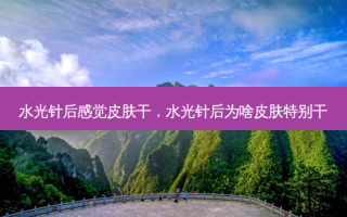 水光针后感觉皮肤干，水光针后为啥皮肤特别干