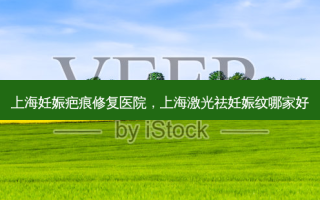 上海妊娠疤痕修复医院，上海激光祛妊娠纹哪家好