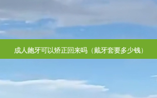 成人龅牙可以矫正回来吗（戴牙套要多少钱）