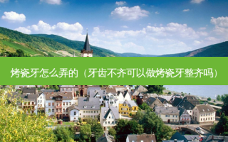烤瓷牙怎么弄的（牙齿不齐可以做烤瓷牙整齐吗）