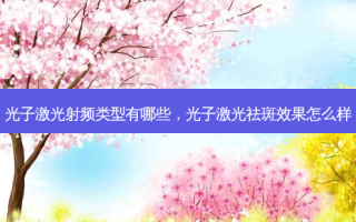 光子激光射频类型有哪些，光子激光祛斑效果怎么样