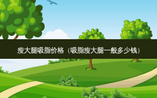 瘦大腿吸脂价格（吸脂瘦大腿一般多少钱）