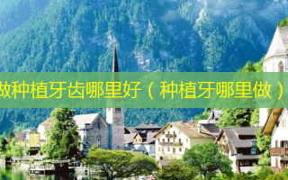 做种植牙齿哪里好（种植牙哪里做）