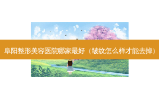 阜阳整形美容医院哪家好（皱纹怎么样才能去掉）