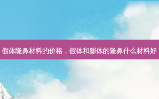 假体隆鼻材料的价格，假体和膨体的隆鼻什么材料好