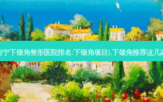南宁下颌角整形医院排名:下颌角项目},下颌角推荐这几家