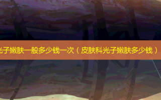 光子嫩肤一般多少钱一次（皮肤科光子嫩肤多少钱）