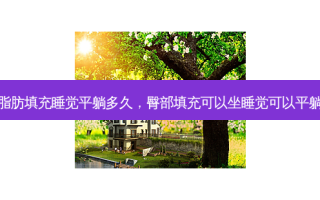 脂肪填充睡觉平躺多久，臀部填充可以坐睡觉可以平躺