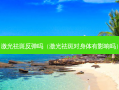 激光祛斑反弹吗（激光祛斑对身体有影响吗）