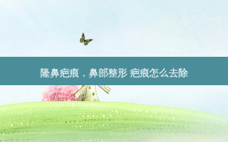隆鼻疤痕，鼻部整形 疤痕怎么去除