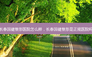 长春国健整形医院怎么样，长春国健整形是正规医院吗