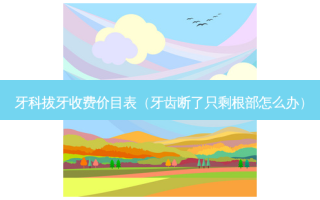 牙科拔牙收费价目表（牙齿断了只剩根部怎么办）