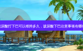 玻尿酸打下巴可以维持多久，玻尿酸下巴注意事项有哪些