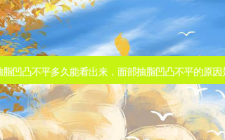 面部抽脂凹凸不平多久能看出来，面部抽脂凹凸不平的原因是什么