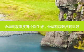 金华割双眼皮哪个医生好，金华割双眼皮哪里好