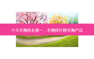 十大丰胸 *** ，丰胸排行榜丰胸产品
