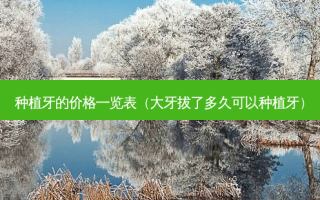 种植牙的价格一览表（大牙拔了多久可以种植牙）