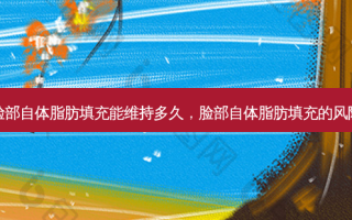 脸部自体脂肪填充能维持多久，脸部自体脂肪填充的风险