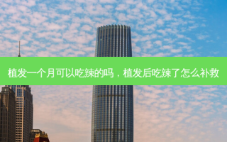 植发一个月可以吃辣的吗，植发后吃辣了怎么补救