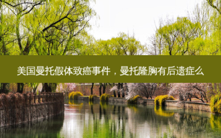美国曼托假体致癌事件，曼托隆胸有后遗症么