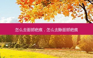 怎么去面部疤痕，怎么去除面部疤痕