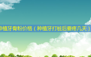 种植牙骨粉价格（种植牙打桩后要疼几天）