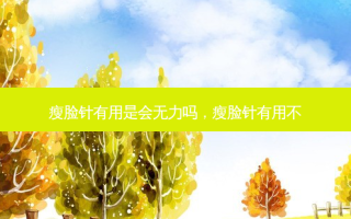 瘦脸针有用是会无力吗，瘦脸针有用不