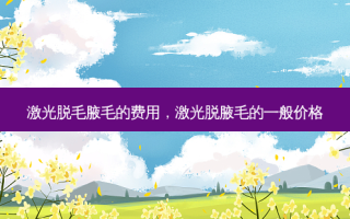 激光脱毛腋毛的费用，激光脱腋毛的一般价格