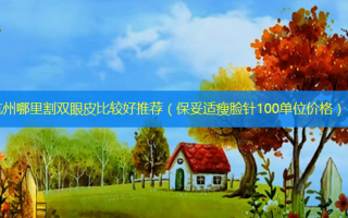 杭州哪里割双眼皮比较好推荐（瘦脸针100单位价格）