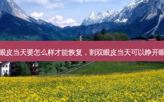 割双眼皮当天要怎么样才能恢复，割双眼皮当天可以睁开眼睛吗