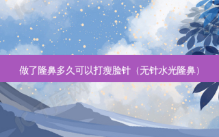 做了隆鼻多久可以打瘦脸针（无针水光隆鼻）