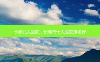 长春几大医院，长春市十大医院排名榜
