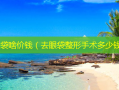 去眼袋啥价钱（去眼袋整形手术多少钱）