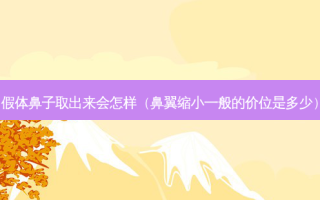假体鼻子取出来会怎样（鼻翼缩小一般的价位是多少）