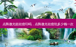 点阵激光能祛痘印吗，点阵激光祛痘坑多少钱一次
