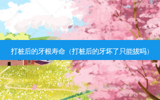打桩后的牙根寿命（打桩后的牙坏了只能拔吗）
