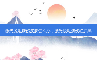 激光脱毛烧伤皮肤怎么办，激光脱毛烧伤红肿黑