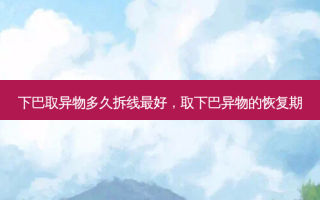 下巴取异物多久拆线 *** ，取下巴异物的恢复期